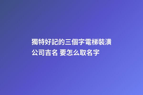 獨特好記的三個字電梯裝潢公司吉名 要怎么取名字-第1張-公司起名-玄機派